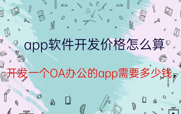 app软件开发价格怎么算 开发一个OA办公的app需要多少钱？